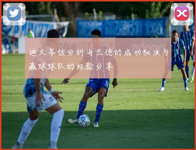 迪文岑佐分析海兰德的成功秘诀与赢球球队的经验分享