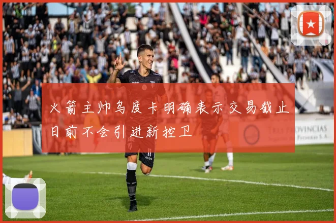 火箭主帅乌度卡明确表示交易截止日前不会引进新控卫