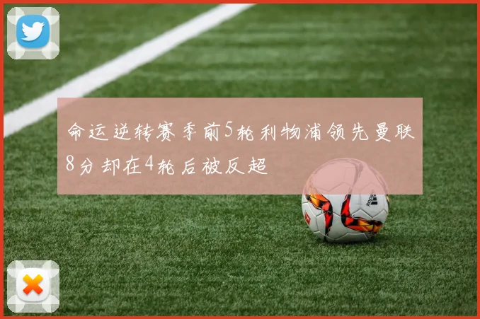 命运逆转赛季前5轮利物浦领先曼联8分却在4轮后被反超