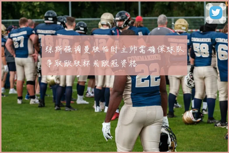 琼斯强调曼联临时主帅需确保球队争取欧联杯或欧冠资格
