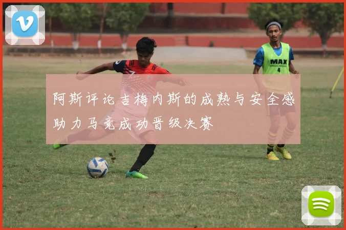 阿斯评论吉梅内斯的成熟与安全感助力马竞成功晋级决赛