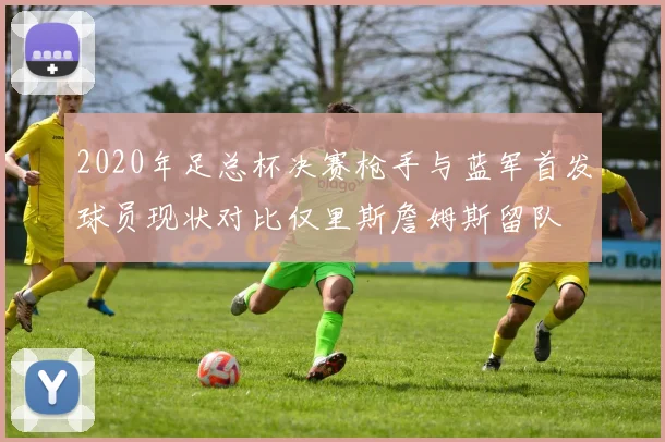 2020年足总杯决赛枪手与蓝军首发球员现状对比仅里斯詹姆斯留队
