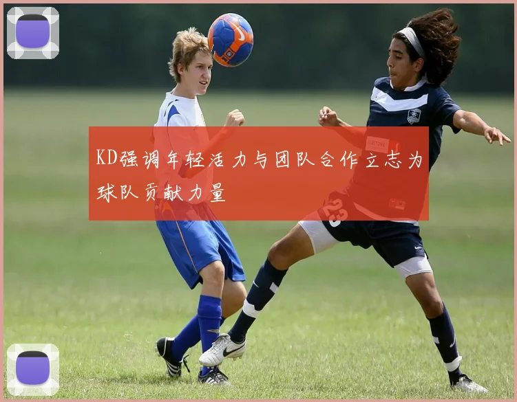 KD强调年轻活力与团队合作立志为球队贡献力量