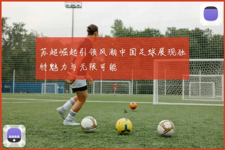 苏超崛起引领风潮中国足球展现独特魅力与无限可能