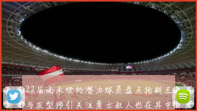 22届尚未续约潜力球员盘点抢断王与发型师引关注勇士狂人也在其中