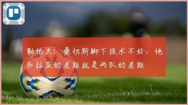 勒伯夫：桑切斯脚下技术不好，他和拉亚的差距就是两队的差距