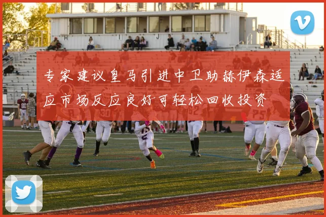 专家建议皇马引进中卫助赫伊森适应市场反应良好可轻松回收投资