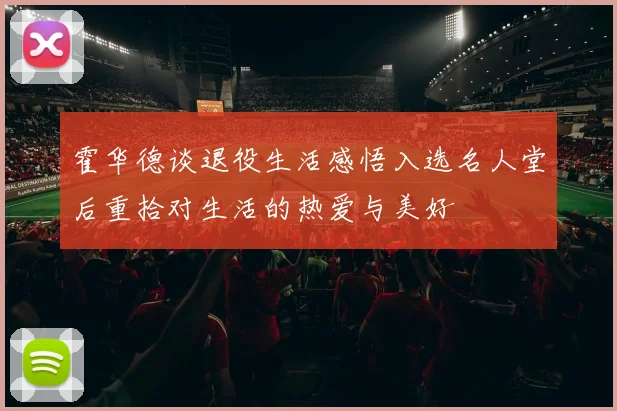 霍华德谈退役生活感悟入选名人堂后重拾对生活的热爱与美好