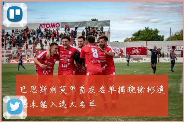 巴恩斯利英甲首发名单揭晓徐彬遗憾未能入选大名单