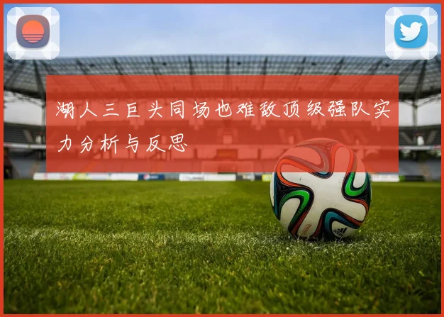 湖人三巨头同场也难敌顶级强队实力分析与反思