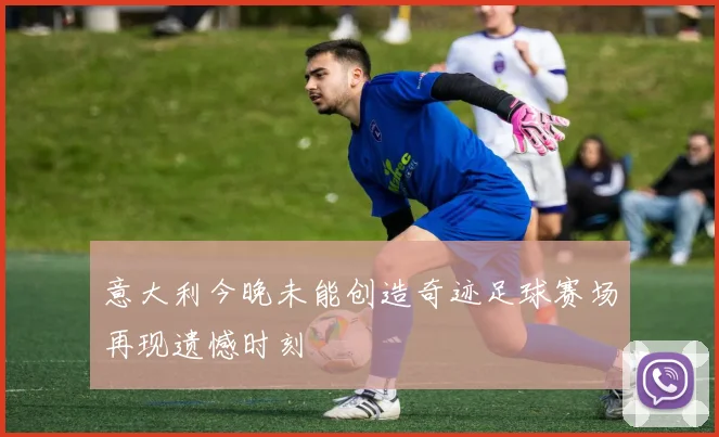 意大利今晚未能创造奇迹足球赛场再现遗憾时刻