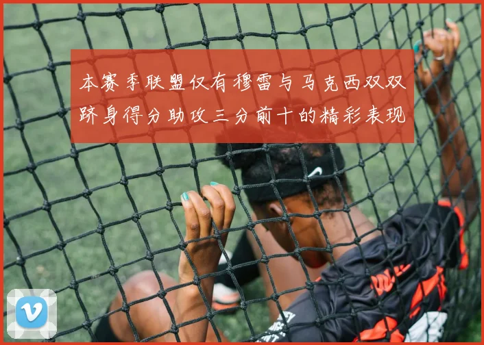 本赛季联盟仅有穆雷与马克西双双跻身得分助攻三分前十的精彩表现