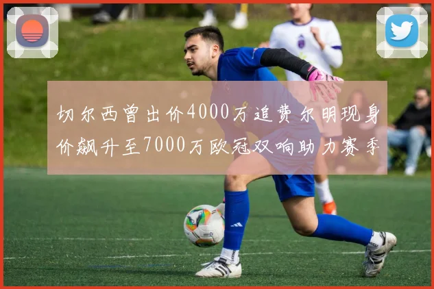 切尔西曾出价4000万追费尔明现身价飙升至7000万欧冠双响助力赛季双10