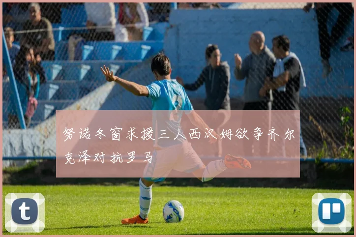 努诺冬窗求援三人西汉姆欲争齐尔克泽对抗罗马