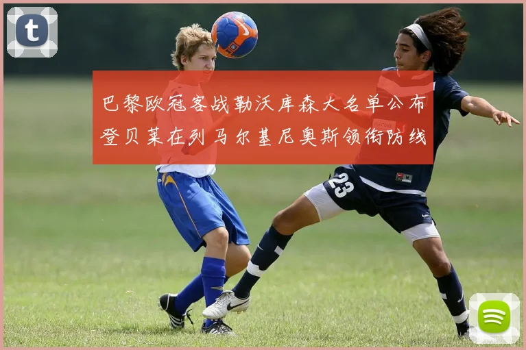 巴黎欧冠客战勒沃库森大名单公布登贝莱在列马尔基尼奥斯领衔防线