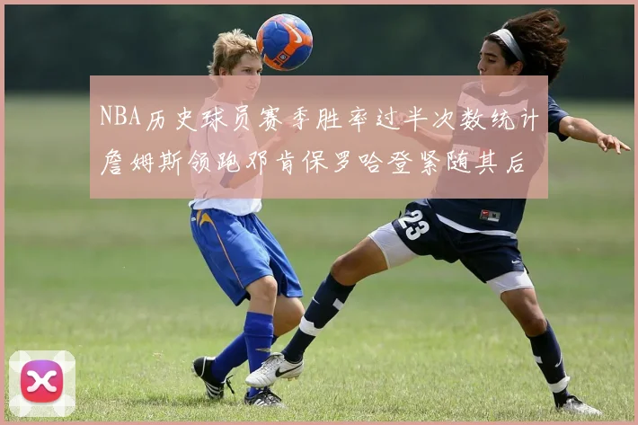 NBA历史球员赛季胜率过半次数统计詹姆斯领跑邓肯保罗哈登紧随其后