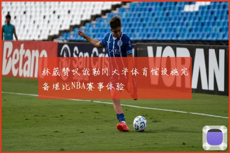 林葳赞叹俄勒冈大学体育馆设施完备堪比NBA赛事体验