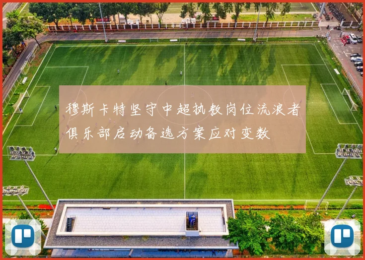 穆斯卡特坚守中超执教岗位流浪者俱乐部启动备选方案应对变数