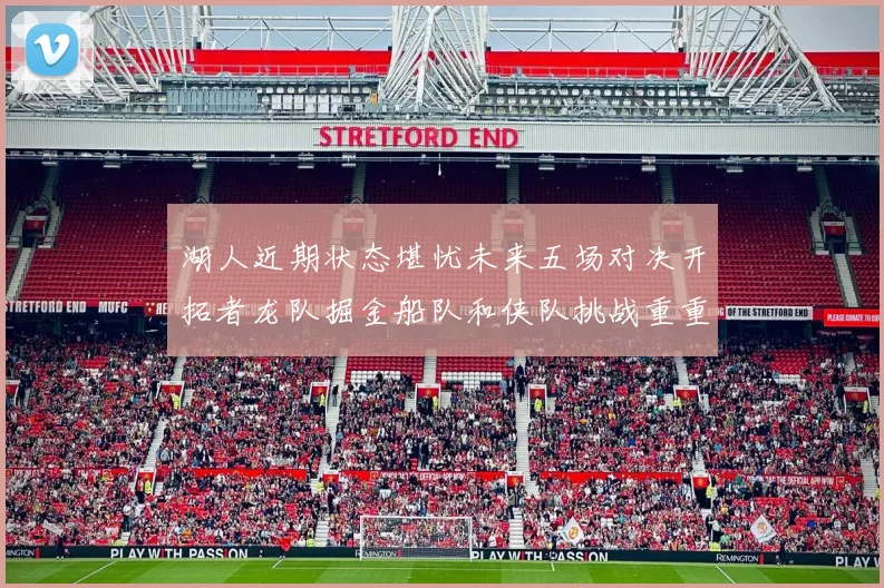 湖人近期状态堪忧未来五场对决开拓者龙队掘金船队和侠队挑战重重