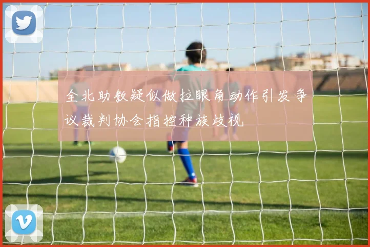 全北助教疑似做拉眼角动作引发争议裁判协会指控种族歧视