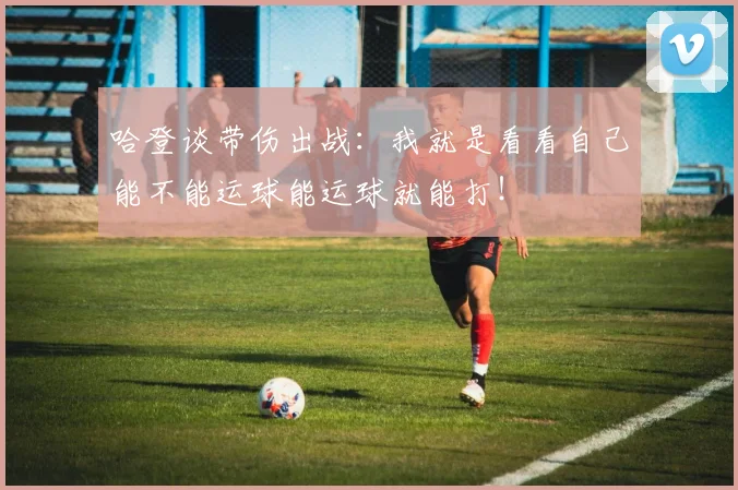 哈登谈带伤出战：我就是看看自己能不能运球能运球就能打！