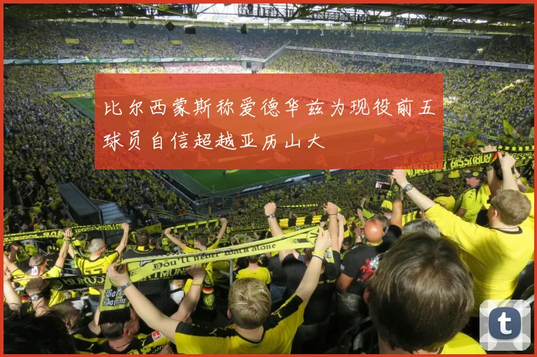 比尔西蒙斯称爱德华兹为现役前五球员自信超越亚历山大
