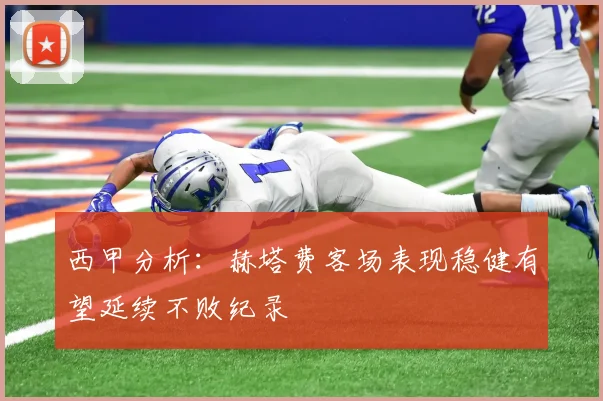 西甲分析：赫塔费客场表现稳健有望延续不败纪录