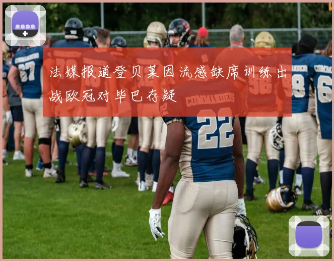 法媒报道登贝莱因流感缺席训练出战欧冠对毕巴存疑