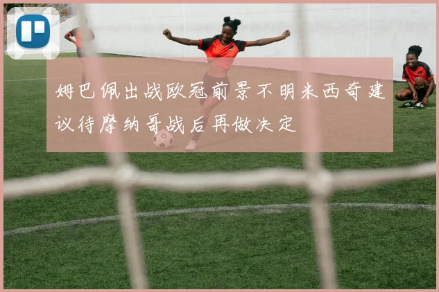 姆巴佩出战欧冠前景不明米西奇建议待摩纳哥战后再做决定
