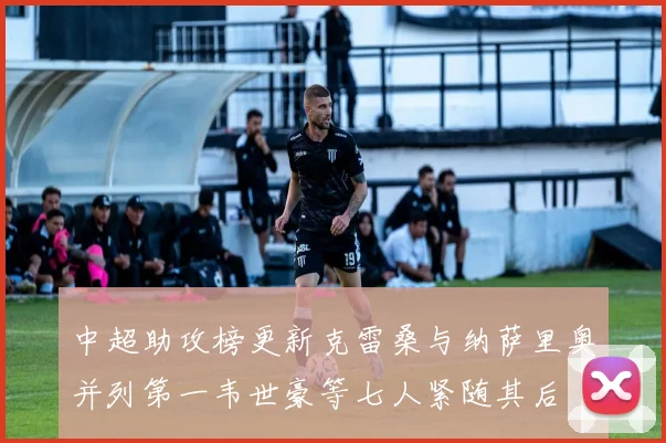 中超助攻榜更新克雷桑与纳萨里奥并列第一韦世豪等七人紧随其后