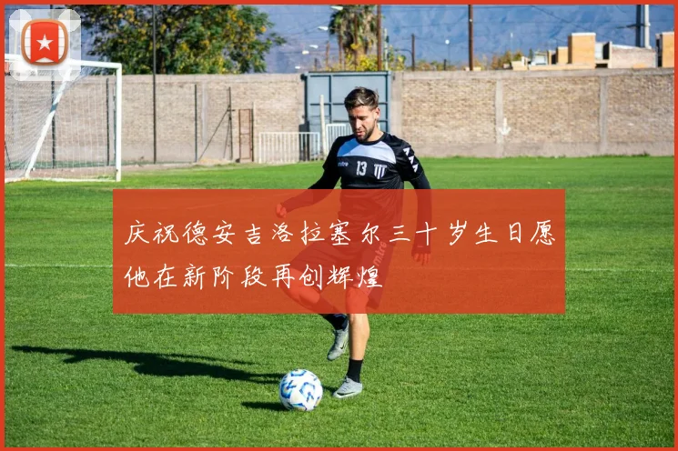 庆祝德安吉洛拉塞尔三十岁生日愿他在新阶段再创辉煌