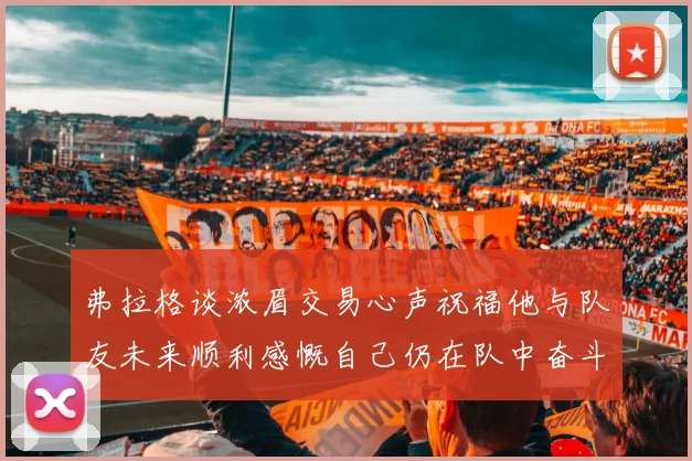 弗拉格谈浓眉交易心声祝福他与队友未来顺利感慨自己仍在队中奋斗