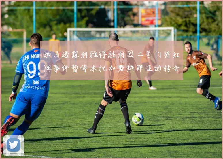 迪马透露利雅得胜利因二号门将红牌事件暂停本托加盟热那亚的转会事宜