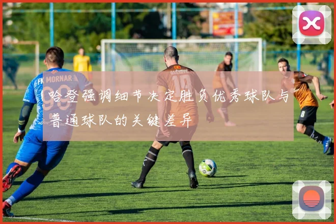 哈登强调细节决定胜负优秀球队与普通球队的关键差异