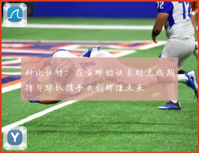 科比怀特：在黄蜂的快乐时光我期待与球队携手共创辉煌未来