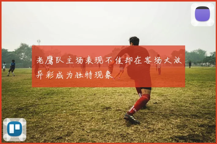 老鹰队主场表现不佳却在客场大放异彩成为独特现象