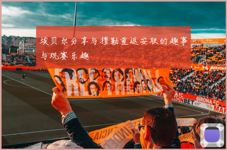 埃贝尔分享与穆勒重返安联的趣事与观赛乐趣