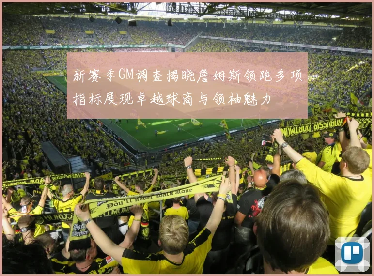 新赛季GM调查揭晓詹姆斯领跑多项指标展现卓越球商与领袖魅力