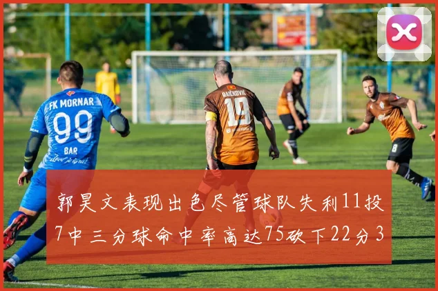 郭昊文表现出色尽管球队失利11投7中三分球命中率高达75砍下22分3篮板3助攻
