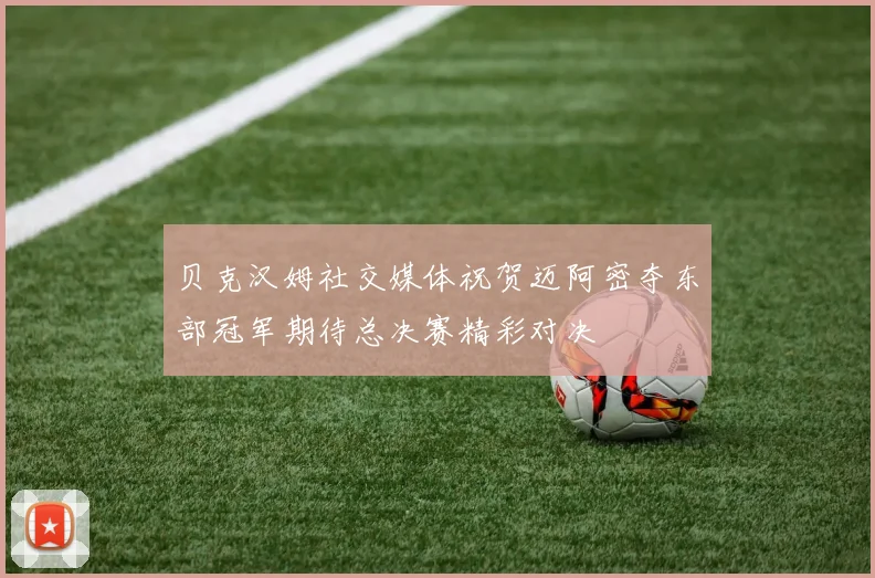 贝克汉姆社交媒体祝贺迈阿密夺东部冠军期待总决赛精彩对决