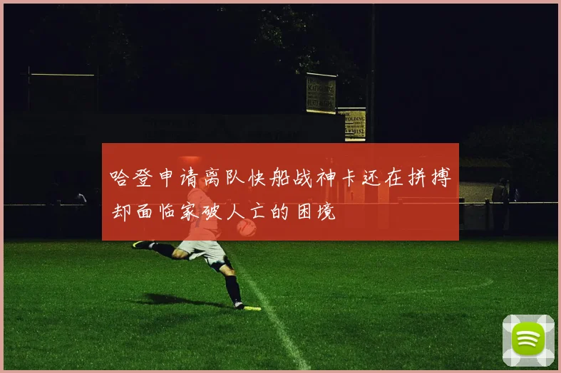 哈登申请离队快船战神卡还在拼搏却面临家破人亡的困境