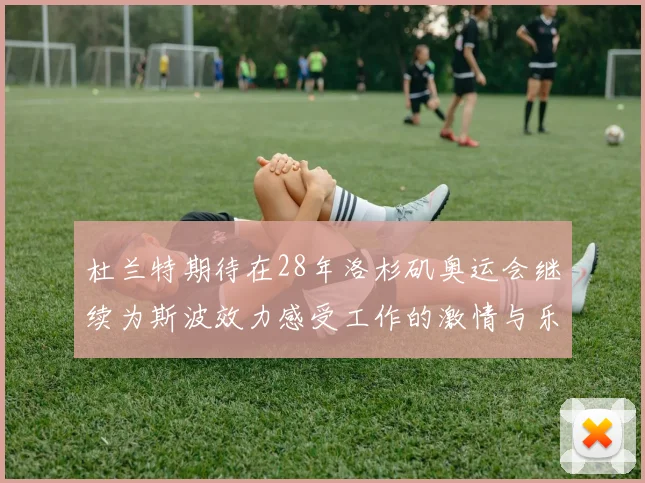杜兰特期待在28年洛杉矶奥运会继续为斯波效力感受工作的激情与乐趣