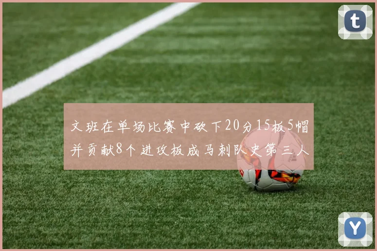 文班在单场比赛中砍下20分15板5帽并贡献8个进攻板成马刺队史第三人追平邓肯伟业