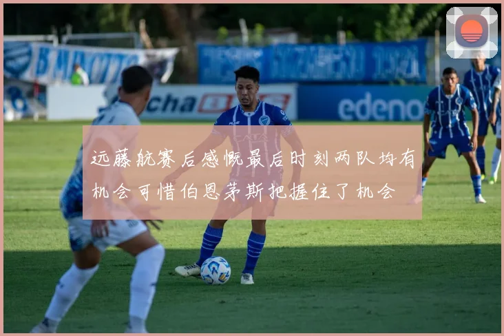 远藤航赛后感慨最后时刻两队均有机会可惜伯恩茅斯把握住了机会