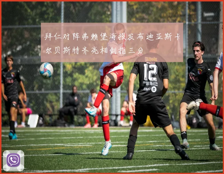拜仁对阵弗赖堡海报发布迪亚斯卡尔贝斯特齐亮相剑指三分
