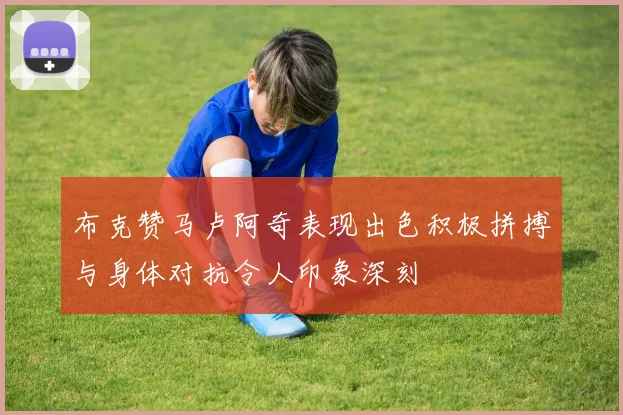 布克赞马卢阿奇表现出色积极拼搏与身体对抗令人印象深刻