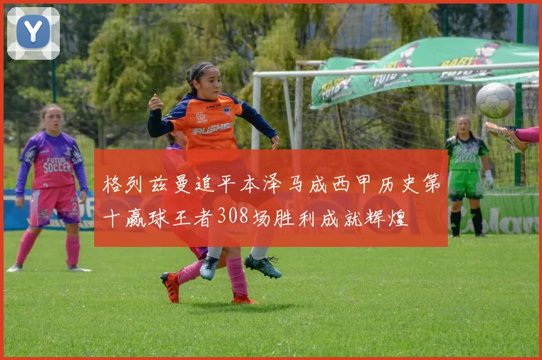 格列兹曼追平本泽马成西甲历史第十赢球王者308场胜利成就辉煌