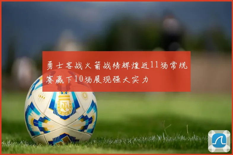 勇士客战火箭战绩辉煌近11场常规赛赢下10场展现强大实力