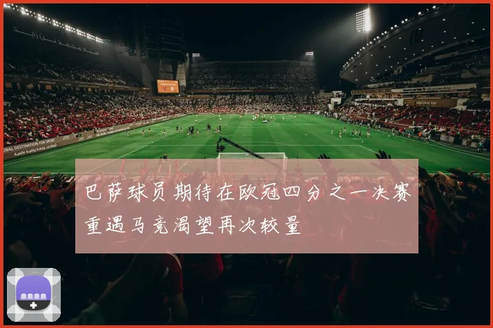 巴萨球员期待在欧冠四分之一决赛重遇马竞渴望再次较量