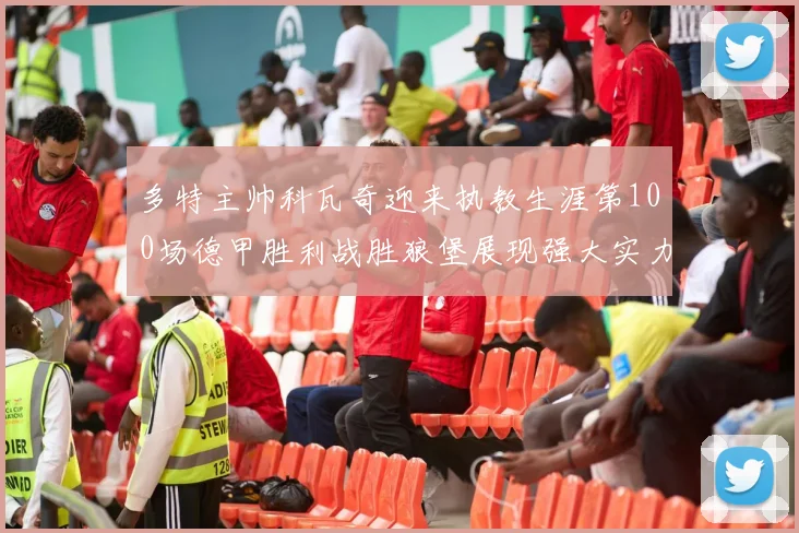 多特主帅科瓦奇迎来执教生涯第100场德甲胜利战胜狼堡展现强大实力